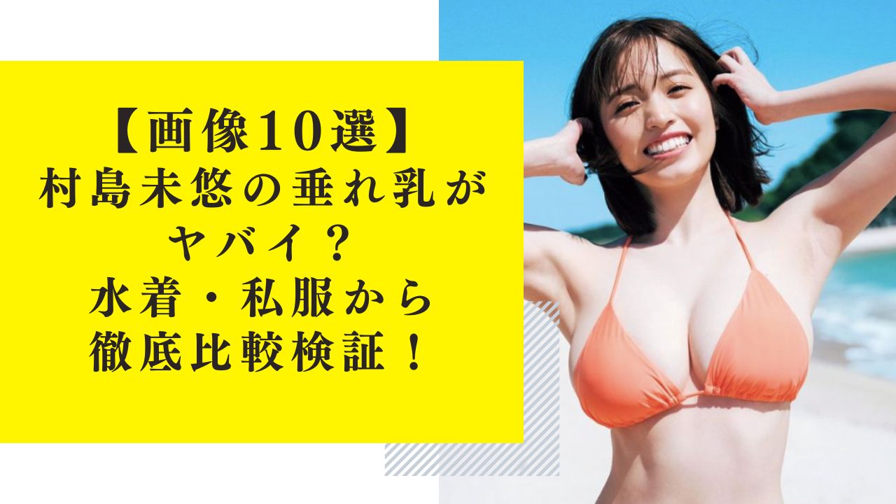 【画像10選】村島未悠の垂れ乳がヤバイ？水着・私服から徹底比較検証！