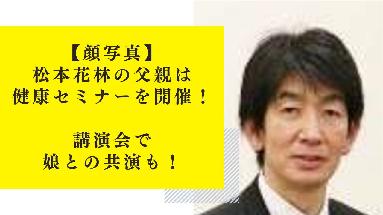 【顔写真】松本花林の父親は健康セミナーを開催！講演会で娘との共演も！