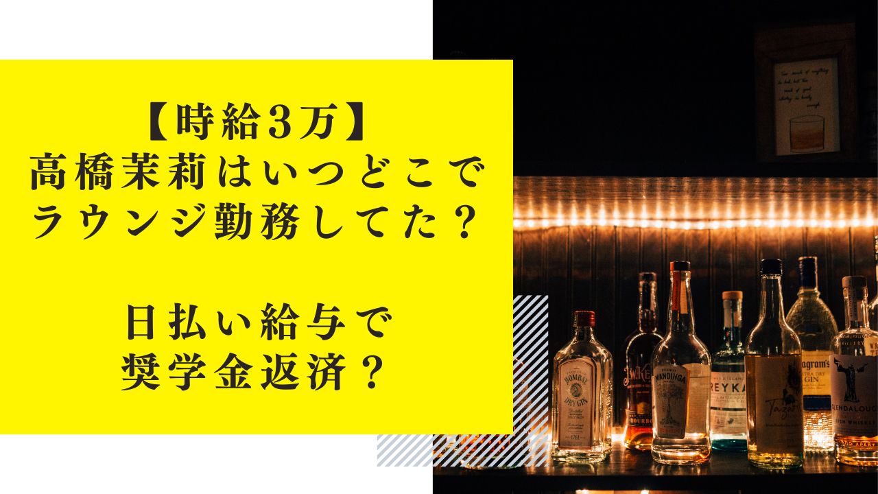 【時給3万】高橋茉莉はいつどこでラウンジ勤務していた？日払い給与で奨学金返済？